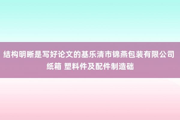结构明晰是写好论文的基乐清市锦燕包装有限公司 纸箱 塑料件及配件制造础