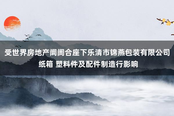 受世界房地产阛阓合座下乐清市锦燕包装有限公司 纸箱 塑料件及配件制造行影响