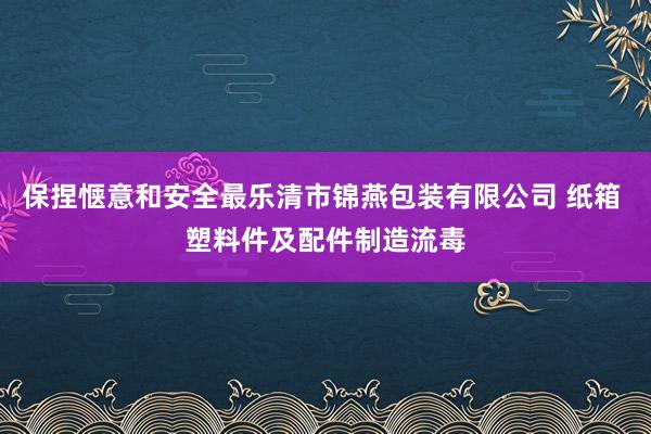 保捏惬意和安全最乐清市锦燕包装有限公司 纸箱 塑料件及配件制造流毒
