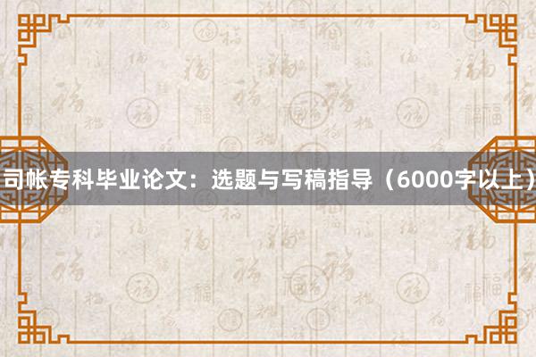 司帐专科毕业论文:选题与写稿指导(6000字以上)