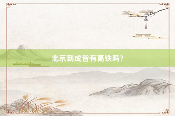 北京到成皆有高铁吗?