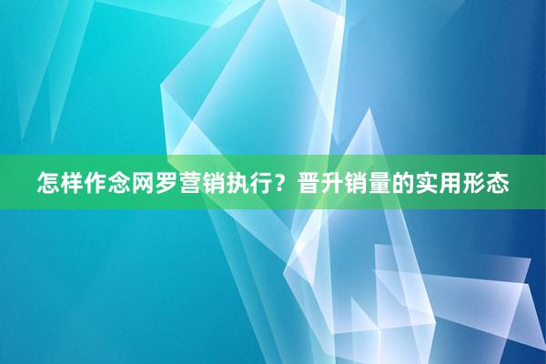 怎样作念网罗营销执行？晋升销量的实用形态